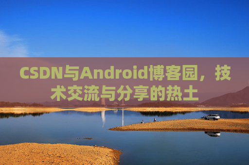 CSDN与Android博客园,技术交流与分享的热土